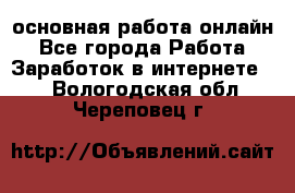 основная работа онлайн - Все города Работа » Заработок в интернете   . Вологодская обл.,Череповец г.